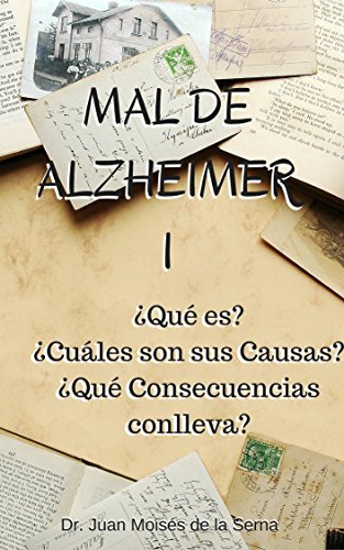 Mal de Alzheimer I, ¿Qué es? ¿Cuáles son sus Causas? ¿Qué Consecuencias conlleva?: Descubre todas las claves de la Enfermedad de Alzheimer (La Enfermedad de Alzheimer y Otras Demencias nº 1) 