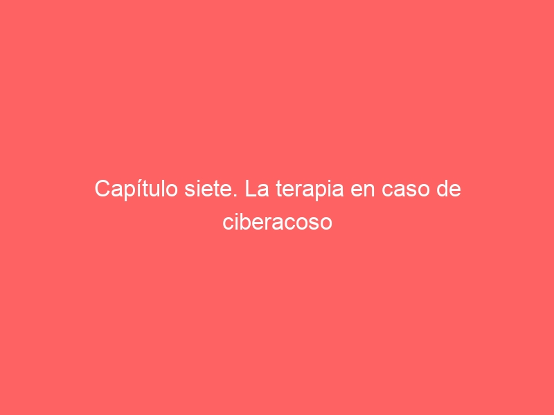 Capítulo siete. La terapia en caso de ciberacoso