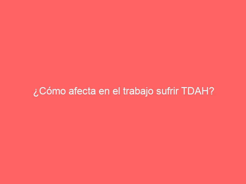 ¿Cómo afecta en el trabajo sufrir TDAH?