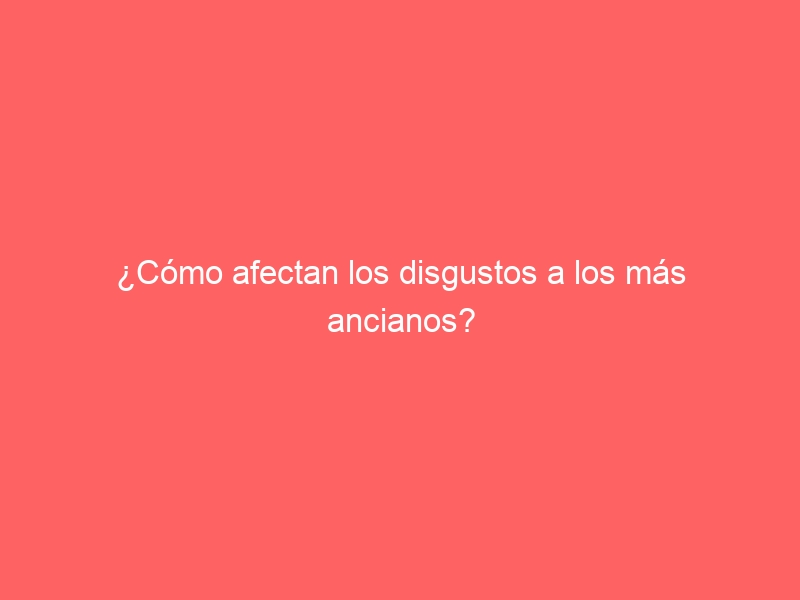 ¿Cómo afectan los disgustos a los más ancianos?