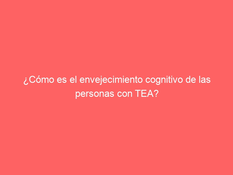 ¿Cómo es el envejecimiento cognitivo de las personas con TEA?