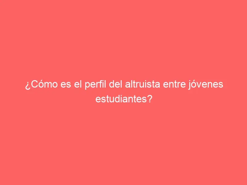 ¿Cómo es el perfil del altruista entre jóvenes estudiantes?