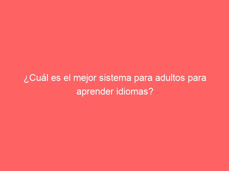 ¿Cuál es el mejor sistema para adultos para aprender idiomas?