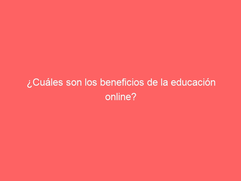 ¿Cuáles son los beneficios de la educación online?