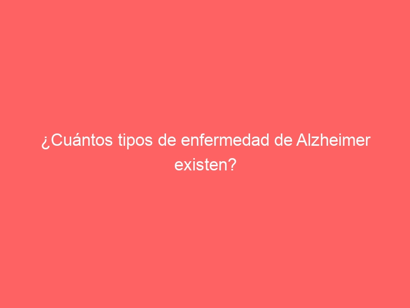 ¿Cuántos tipos de enfermedad de Alzheimer existen?