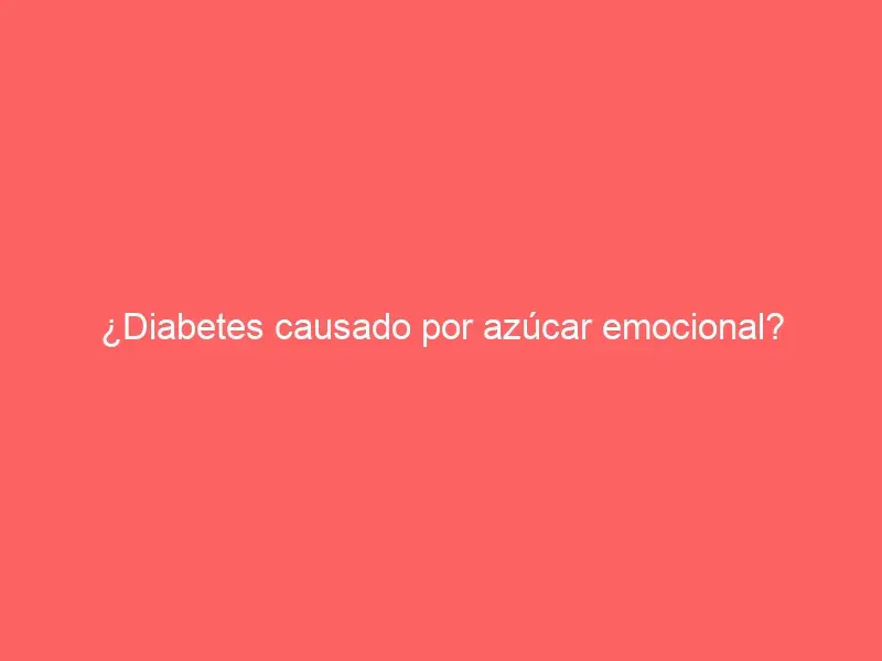 ¿Diabetes causado por azúcar emocional?