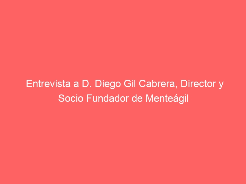 Entrevista a D. Diego Gil Cabrera, Director y Socio Fundador de Menteágil