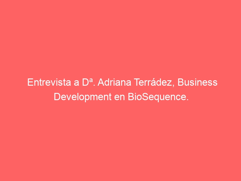 Entrevista a Dª. Adriana Terrádez, Business Development en BioSequence.