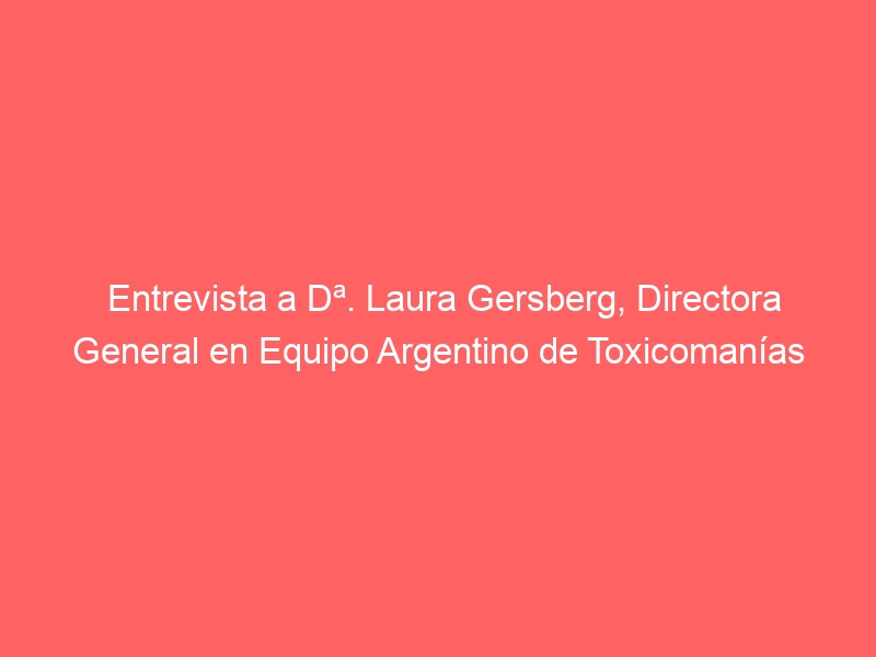 Entrevista a Dª. Laura Gersberg, Directora General en Equipo Argentino de Toxicomanías