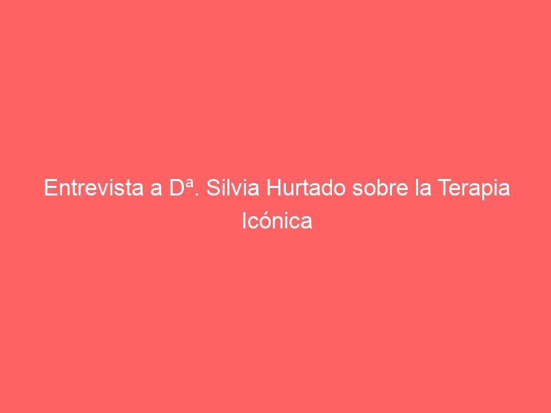 Entrevista a Dª. Silvia Hurtado sobre la Terapia Icónica