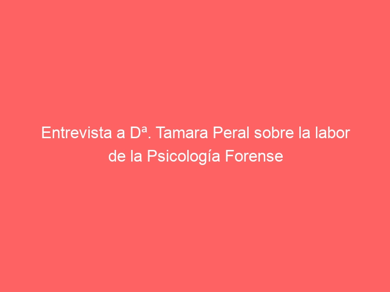 entrevista a da tamara peral sobre la labor de la psicologia forense 21667