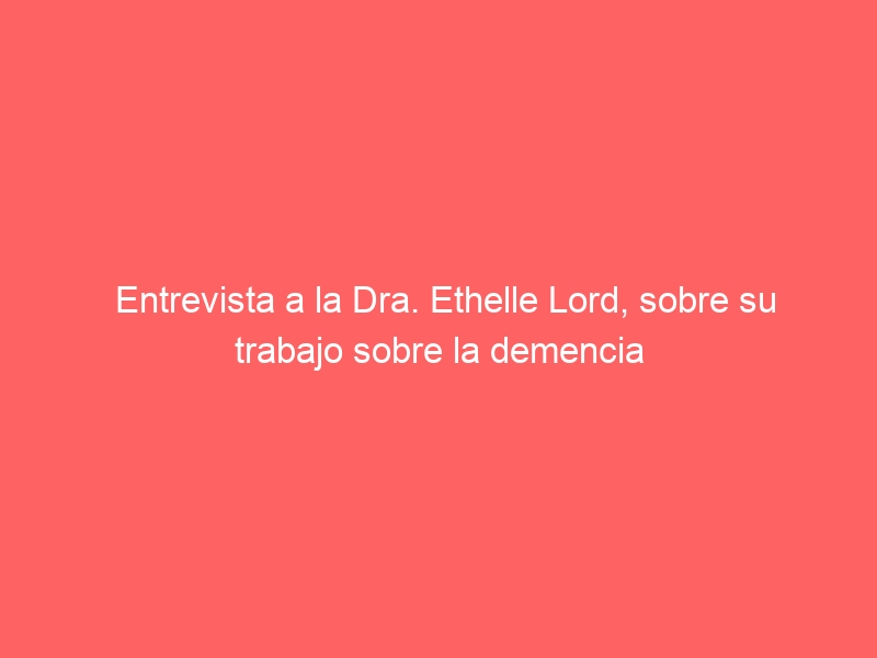 Entrevista a la Dra. Ethelle Lord, sobre su trabajo sobre la demencia