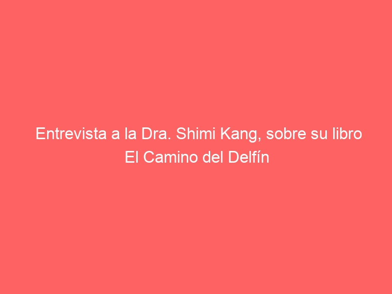 Entrevista a la Dra. Shimi Kang, sobre su libro El Camino del Delfín