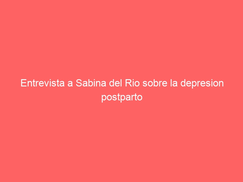 Entrevista a Sabina del Rio sobre la depresion postparto