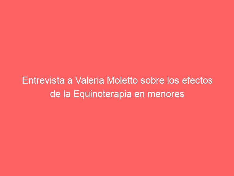 Entrevista a Valeria Moletto sobre los efectos de la Equinoterapia en menores