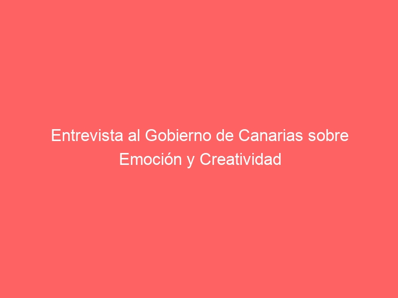 Entrevista al Gobierno de Canarias sobre Emoción y Creatividad