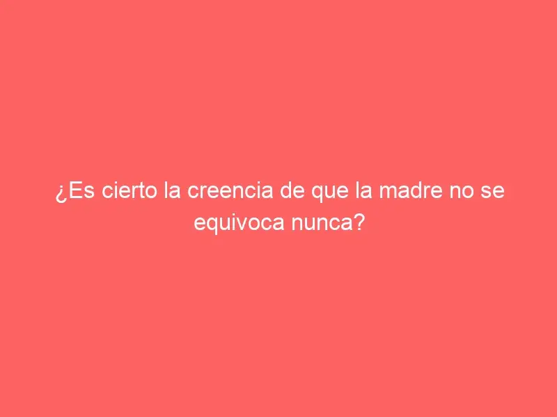 ¿Es cierto la creencia de que la madre no se equivoca nunca?