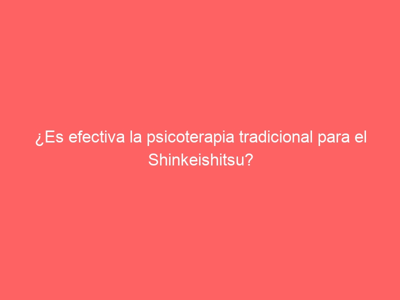 ¿Es efectiva la psicoterapia tradicional para el Shinkeishitsu?