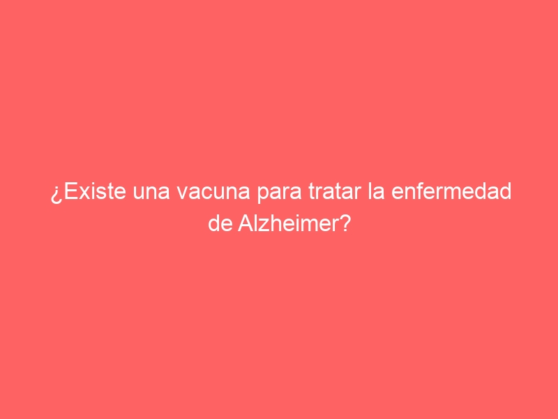 ¿Existe una vacuna para tratar la enfermedad de Alzheimer?