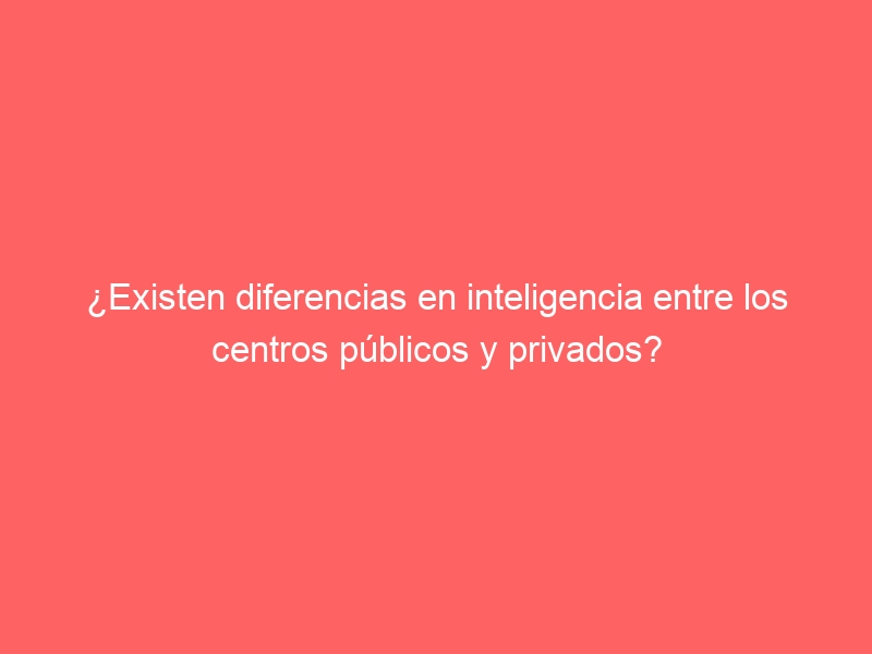 ¿Existen diferencias en inteligencia entre los centros públicos y privados?