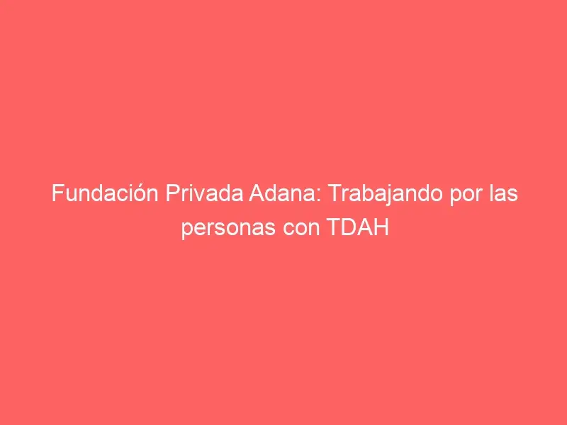 Fundación Privada Adana: Trabajando por las personas con TDAH