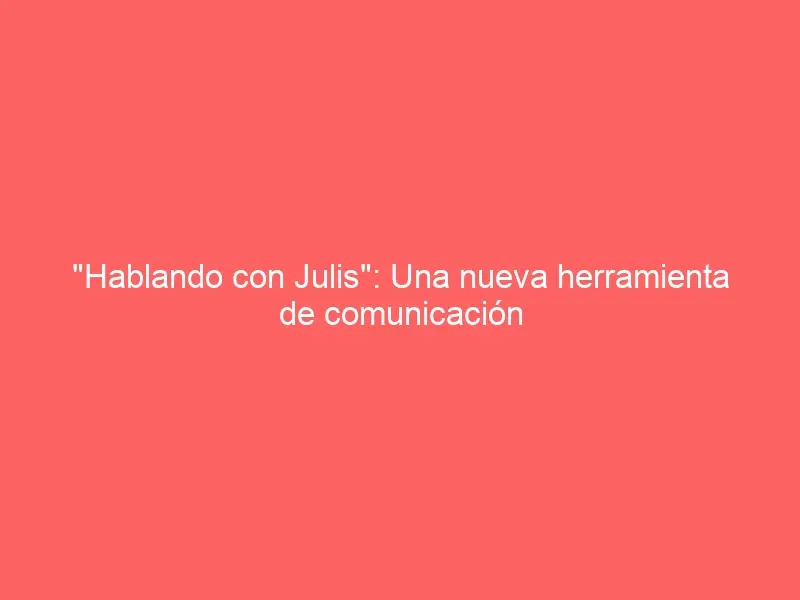 «Hablando con Julis»: Una nueva herramienta de comunicación