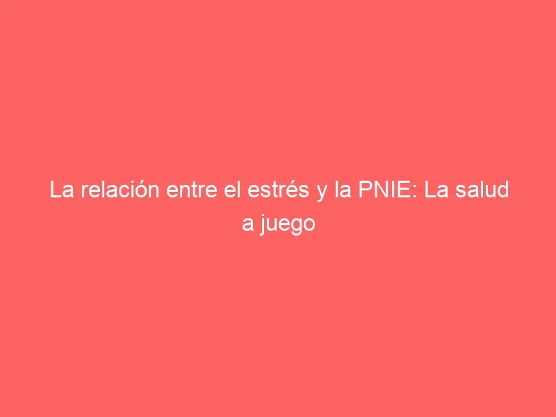 La relación entre el estrés y la PNIE: La salud a juego