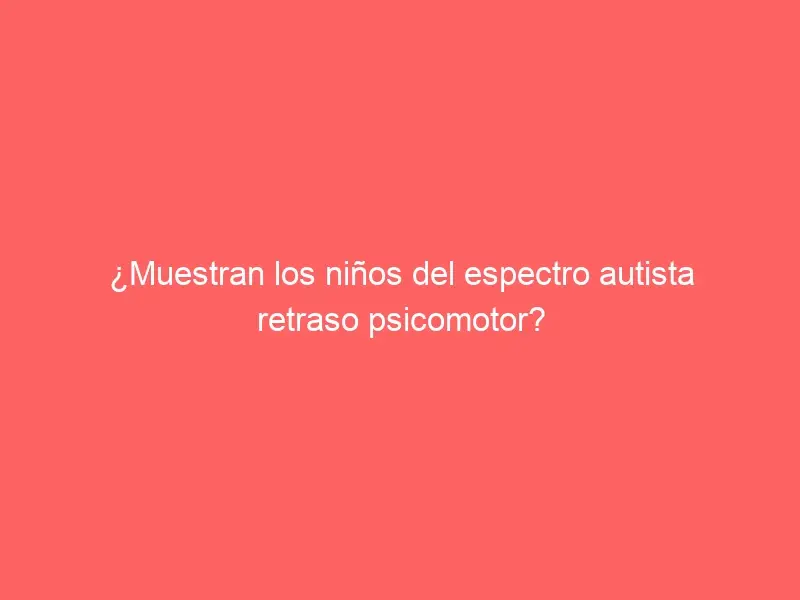 ¿Muestran los niños del espectro autista retraso psicomotor?