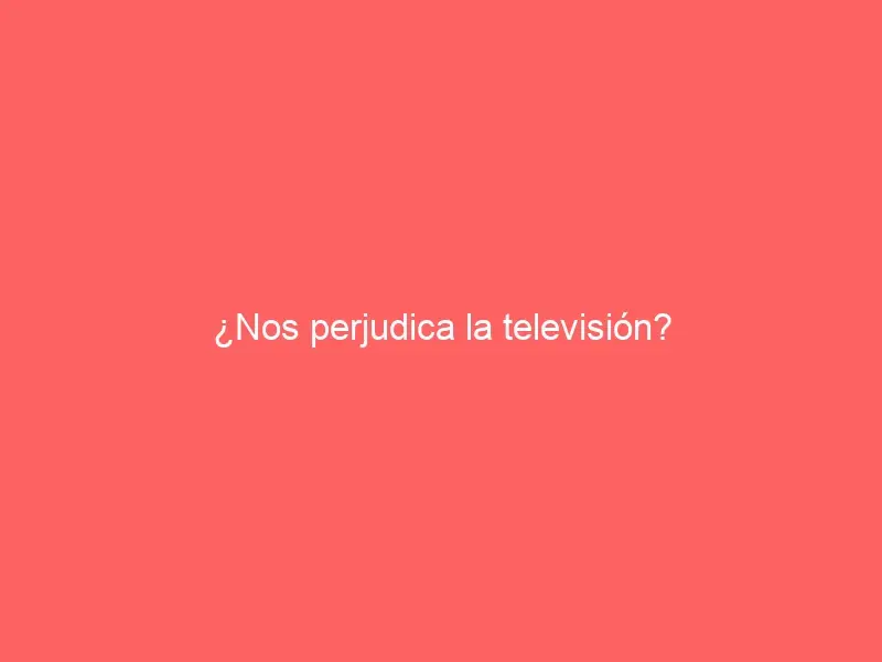 ¿Nos perjudica la televisión?