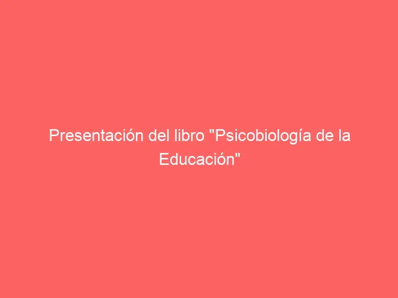 Presentación del libro «Psicobiología de la Educación»