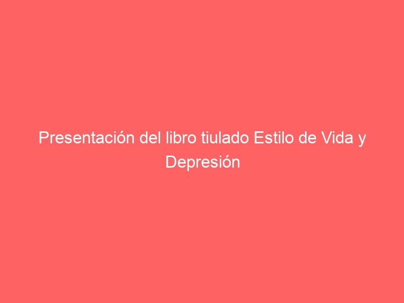 Presentación del libro tiulado Estilo de Vida y Depresión