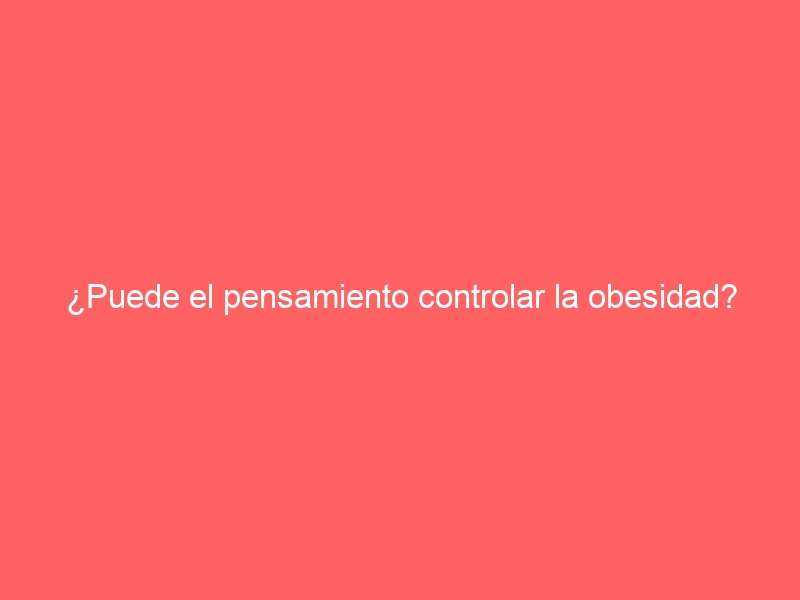 ¿Puede el pensamiento controlar la obesidad?