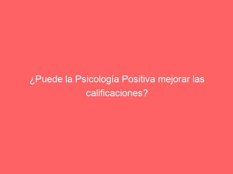 ¿Puede la Psicología Positiva mejorar las calificaciones?