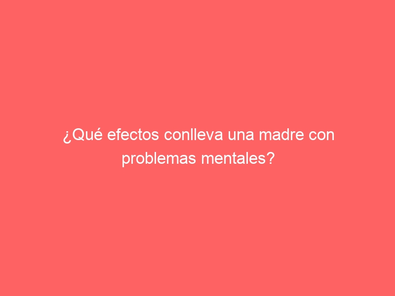 ¿Qué efectos conlleva una madre con problemas mentales?