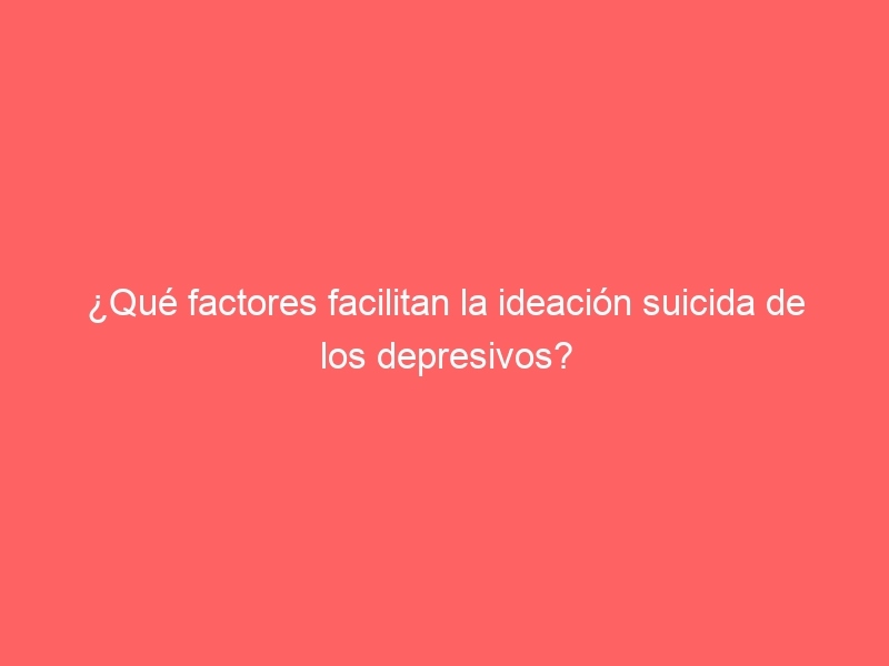 ¿Qué factores facilitan la ideación suicida de los depresivos?