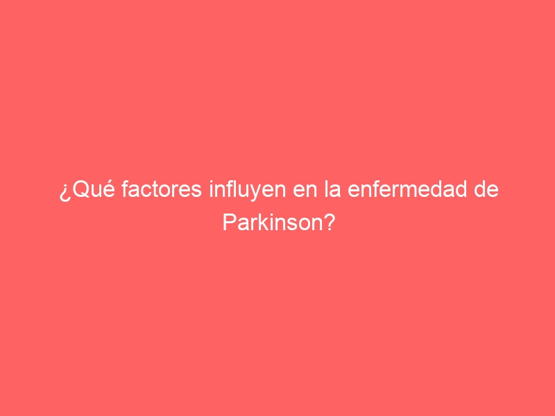 ¿Qué factores influyen en la enfermedad de Parkinson?