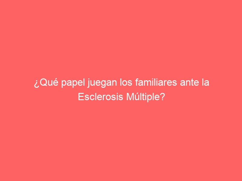 ¿Qué papel juegan los familiares ante la Esclerosis Múltiple?