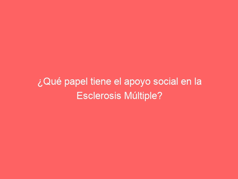 ¿Qué papel tiene el apoyo social en la Esclerosis Múltiple?