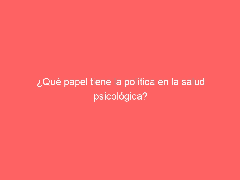 ¿Qué papel tiene la política en la salud psicológica?