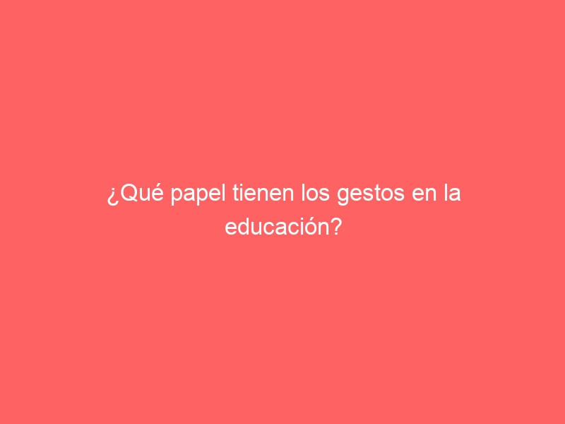 ¿Qué papel tienen los gestos en la educación?