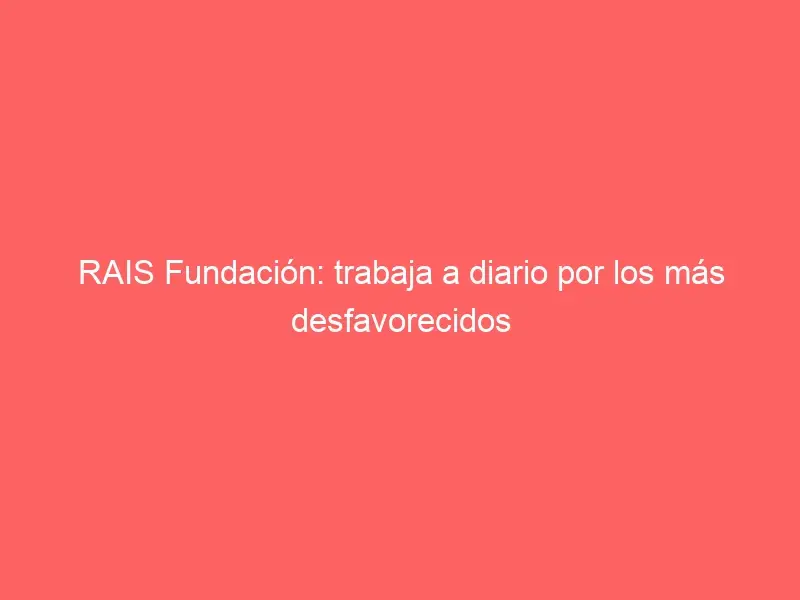 RAIS Fundación: trabaja a diario por los más desfavorecidos