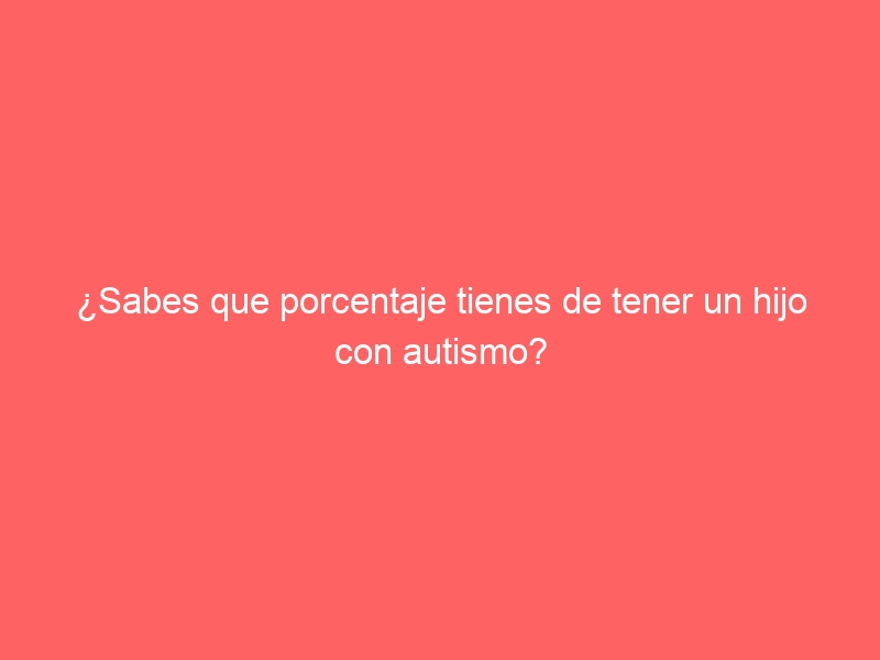 ¿Sabes que porcentaje tienes de tener un hijo con autismo?