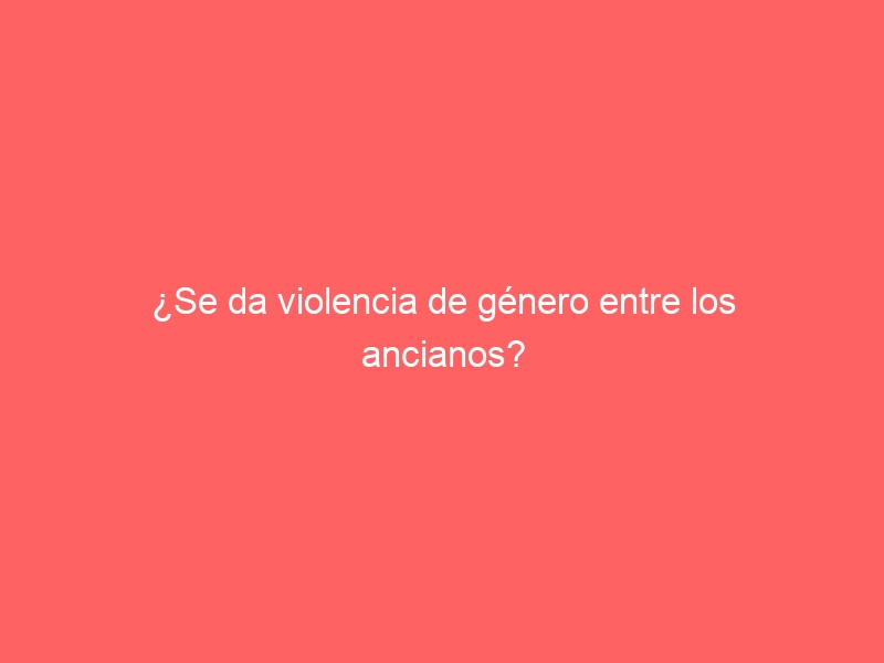 ¿Se da violencia de género entre los ancianos?