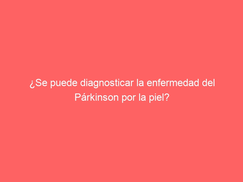 ¿Se puede diagnosticar la enfermedad del Párkinson por la piel?