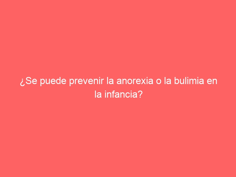 ¿Se puede prevenir la anorexia o la bulimia en la infancia?