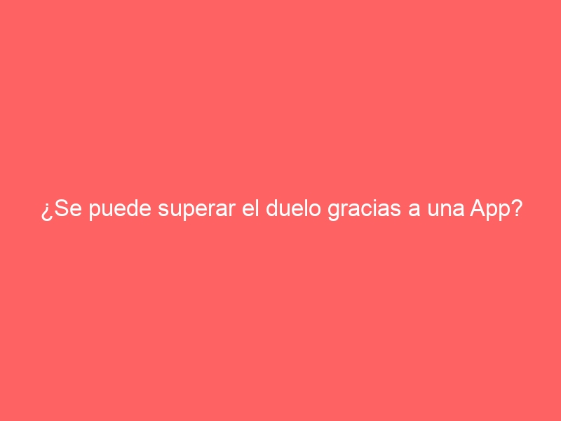 ¿Se puede superar el duelo gracias a una App?