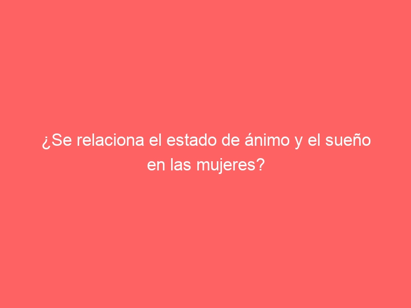 ¿Se relaciona el estado de ánimo y el sueño en las mujeres?