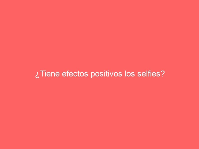 tiene efectos positivos los selfies 41612