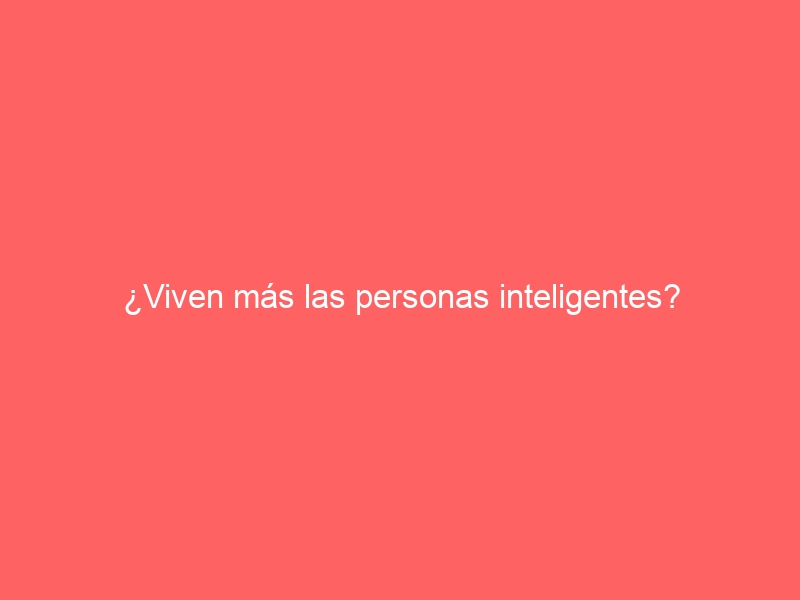 ¿Viven más las personas inteligentes?