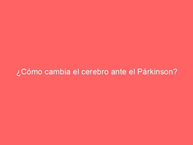 ¿Cómo cambia el cerebro ante el Párkinson?